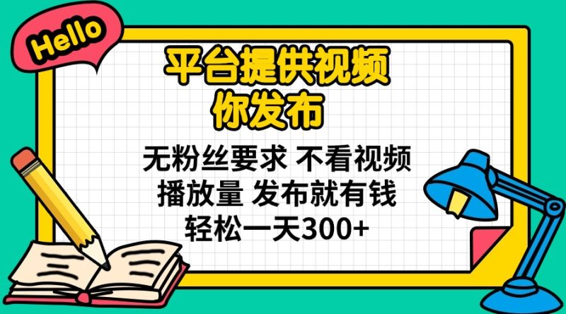 平台提供视频 你发布 无粉丝要求 不看视频播放量 发布就有钱 轻松一天300+-老吴出海笔记