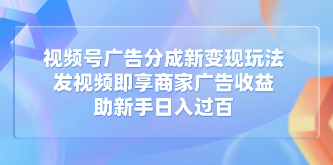 视频号广告分成新变现玩法:发视频即享商家广告收益,助新手日入过百-老吴出海笔记