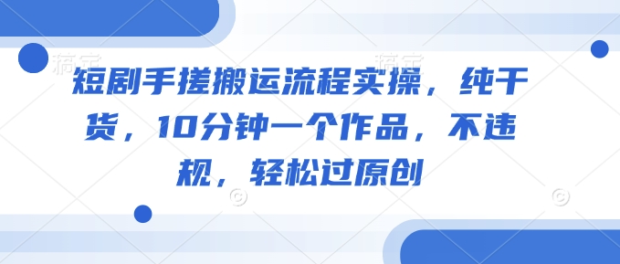 短剧手搓搬运流程实操,纯干货,10分钟一个作品,不违规,轻松过原创-老吴出海笔记