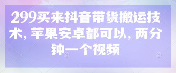 299买来抖音带货搬运技术,苹果安卓都可以,两分钟一个视频-老吴出海笔记