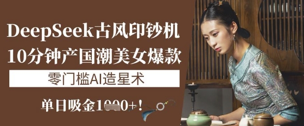 DeepSeek古风印钞机:10分钟产国潮美女爆款,单日吸金1k+,零门槛AI造星术-老吴出海笔记