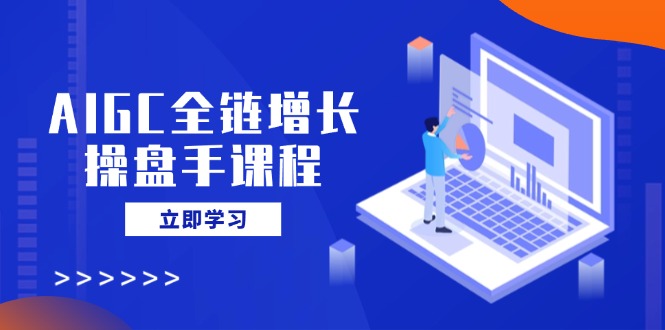AIGC全链增长操盘手课程,从AI基础到私有化应用,轻松驾驭AI助力营销-老吴出海笔记