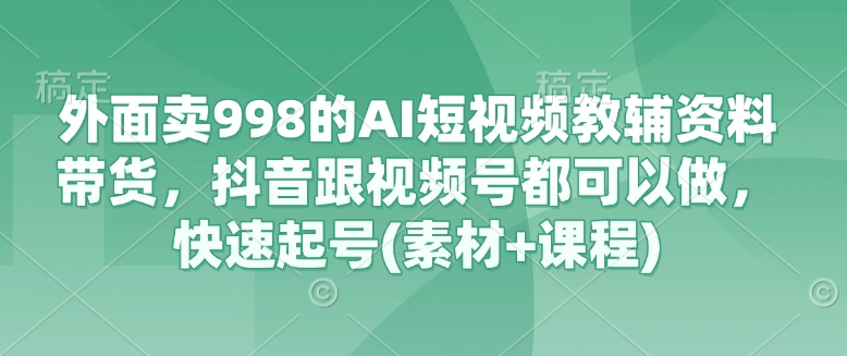 外面卖998的AI短视频教辅资料带货,抖音跟视频号都可以做,快速起号(素材+课程)-老吴出海笔记