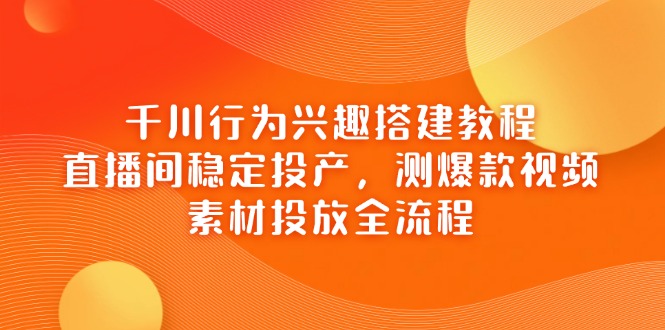 千川行为兴趣搭建教程,直播间稳定投产,测爆款视频,素材投放全流程-老吴出海笔记