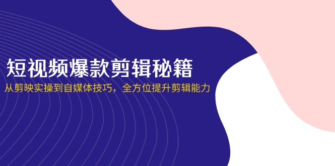 短视频爆款剪辑秘籍,从剪映实操到自媒体技巧,全方位提升剪辑能力-老吴出海笔记