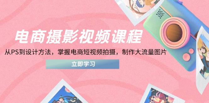 电商摄影视频课程，从PS到设计方法，掌握电商短视频拍摄，制作大流量图片-老吴出海笔记