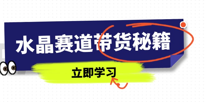 水晶赛道带货秘籍，国学结合、短视频起号、拍摄技巧、直播话术等内容-老吴出海笔记