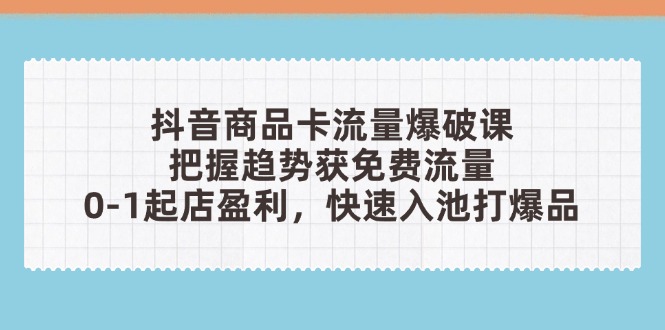 抖音商品卡流量爆破课:把握趋势获免费流量,0-1起店盈利,快速入池打爆品-老吴出海笔记
