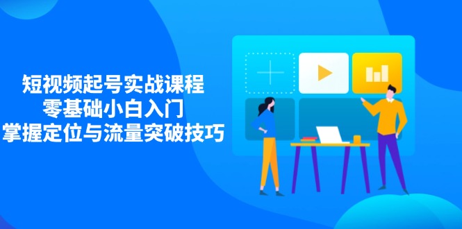 短视频起号实战课程,零基础小白入门,掌握定位与流量突破技巧-老吴出海笔记