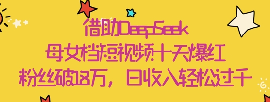 借助DeepSeek，母女档短视频十天爆红，粉丝破18W，日收入轻松几张-老吴出海笔记