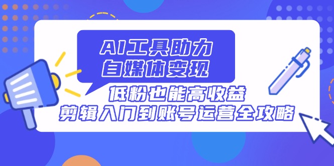 AI工具助力自媒体变现,低粉也能高收益,剪辑入门到账号运营全攻略-老吴出海笔记