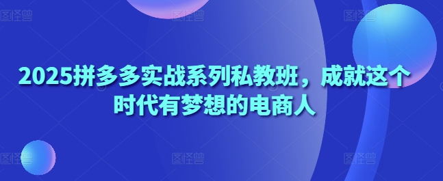 2025拼多多实战系列私教班,成就这个时代有梦想的电商人-老吴出海笔记