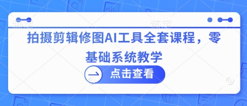 拍摄剪辑修图AI工具全套课程，零基础系统教学-老吴出海笔记