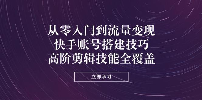 从零入门到流量变现,快手账号搭建技巧,高阶剪辑技能全覆盖-老吴出海笔记