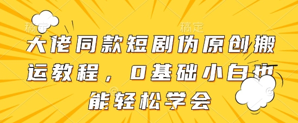 大佬同款短剧伪原创搬运方法，0基础小白也能轻松学会-老吴出海笔记