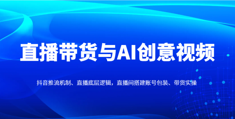 直播带货与AI创意视频,抖音推流机制、直播底层逻辑,直播间搭建账号包装、带货实操-老吴出海笔记