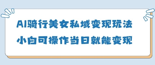 AI骑行美女私域变现玩法小白可操作当日变现5张-老吴出海笔记