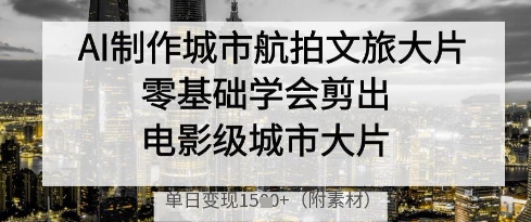 AI制作城市航拍文旅大片,零基础学会剪出电影级城市大片,单日变现多张-老吴出海笔记