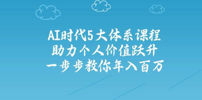 人工智能时代五大体系课程:助力个人价值跃升,一步步教你年入百万-老吴出海笔记