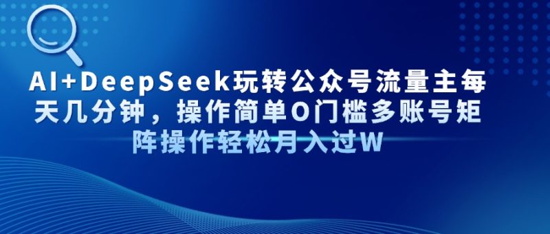 AI+DeepSeek玩转公众号流量主每天几分钟,操作简单O门槛多账号矩阵操作...-老吴出海笔记