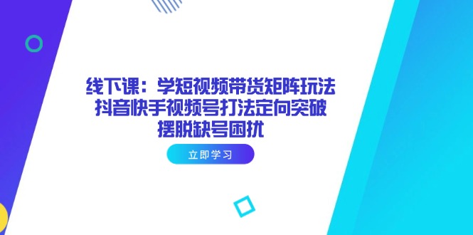 线下课：学短视频带货矩阵玩法 抖音快手视频号打法定向突破，摆脱缺号困扰-老吴出海笔记