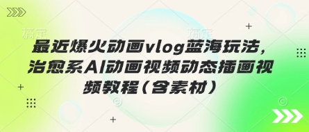 最近爆火动画vlog蓝海玩法,治愈系AI动画视频动态插画视频教程(含素材)-老吴出海笔记