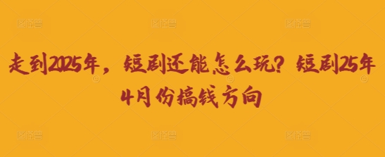走到2025年,短剧还能怎么玩?短剧25年4月份搞钱方向-老吴出海笔记