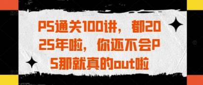 PS通关100讲,都2025年啦,你还不会PS那就真的out啦-老吴出海笔记
