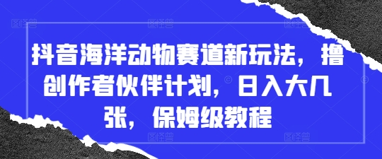抖音海洋动物赛道新玩法,撸创作者伙伴计划,日入大几张,保姆级教程-老吴出海笔记