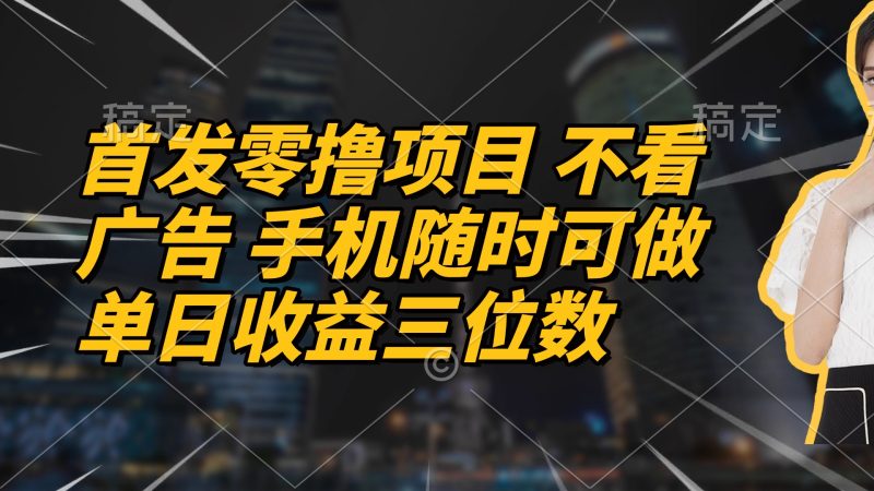 首发零撸项目 不看广告 手机随时可做 单日收益三位数-老吴出海笔记