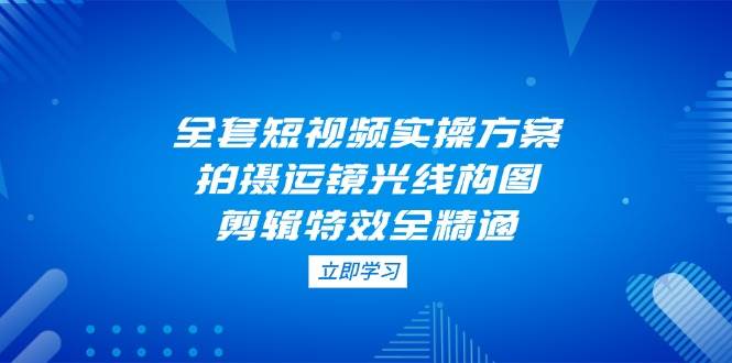 全套短视频实操方案,拍摄运镜光线构图,剪辑特效全精通-老吴出海笔记