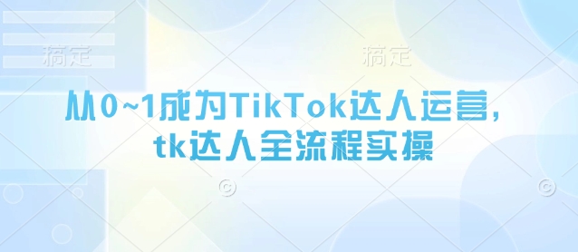 从0~1成为TikTok达人运营,tk达人全流程实操-老吴出海笔记