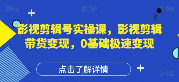 影视剪辑号实操课，影视剪辑带货变现，0基础极速变现-老吴出海笔记