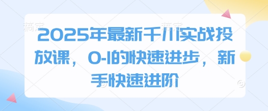 2025年最新千川实战投放课,0-1的快速进步,新手快速进阶-老吴出海笔记