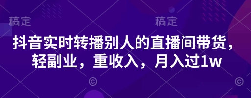 抖音实时转播别人的直播间带货,轻副业,重收入,月入过1w-老吴出海笔记