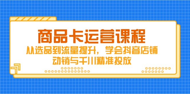 商品卡运营课程,从选品到流量提升,学会抖音店铺动销与千川精准投放-老吴出海笔记