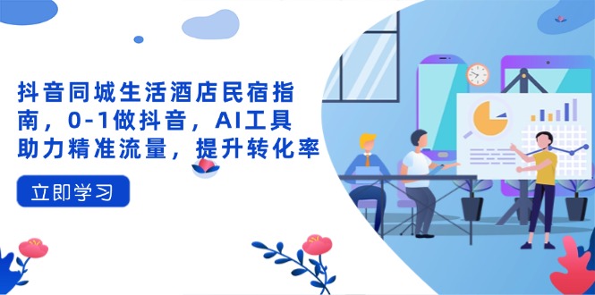 抖音同城生活酒店民宿指南,0-1做抖音,AI工具助力精准流量,提升转化率-老吴出海笔记