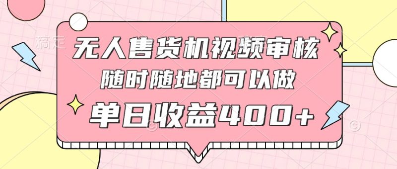 无人售货机视频审核,十秒钟一单,有手机就行,随时随地可做单日收益400+-老吴出海笔记