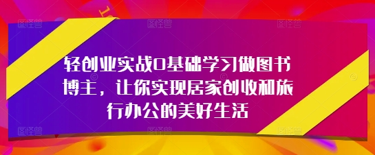 轻创业实战0基础学习做图书博主,让你实现居家创收和旅行办公的美好生活-老吴出海笔记