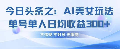 今日头条之AI美女玩法单号单人日均收益3张+,不违规 不封号 无限制-老吴出海笔记