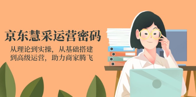 京东慧采运营密码:从理论到实操,从基础搭建到高级运营,助力商家腾飞-老吴出海笔记