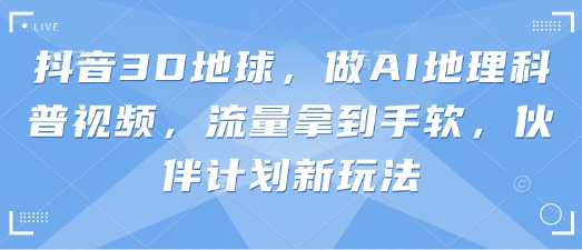 抖音3D地球,做AI地理科普视频,流量拿到手软,伙伴计划新玩法-老吴出海笔记