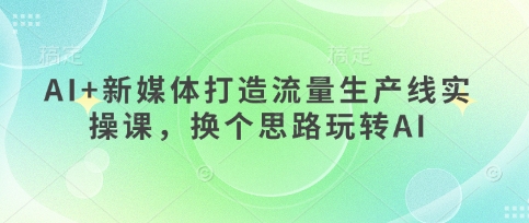 AI+新媒体打造流量生产线实操课,换个思路玩转AI-老吴出海笔记