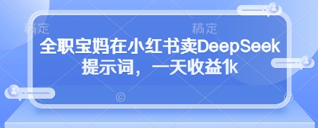 全职宝妈在小红书卖DeepSeek提示词，一天收益1k-老吴出海笔记