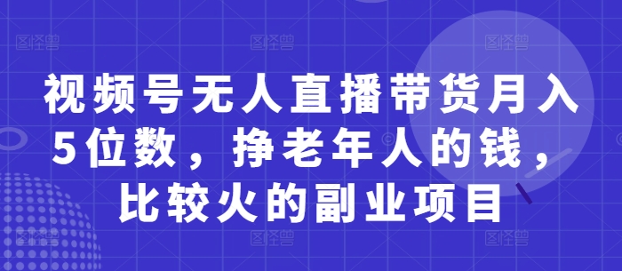 视频号无人直播带货月入5位数,挣老年人的钱,比较火的副业项目-老吴出海笔记