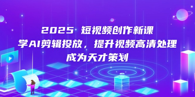 2025短视频创作新课，学AI剪辑投放，提升视频高清处理，成为天才策划-老吴出海笔记