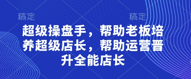 超级操盘手,帮助老板培养超级店长,帮助运营晋升全能店长-老吴出海笔记