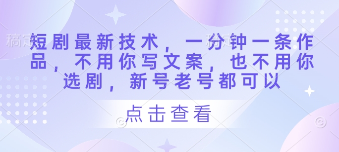 短剧最新技术，一分钟一条作品，不用你写文案，也不用你选剧，新号老号都可以-老吴出海笔记