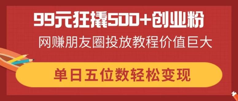 99元狂撬500+创业粉,网赚朋友圈投放教程价值巨大,单日五位数轻松变现-老吴出海笔记