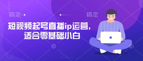 短视频起号直播ip运营,适合零基础小白-老吴出海笔记